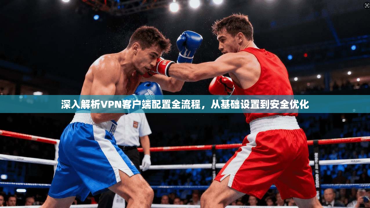 深入解析VPN客户端配置全流程，从基础设置到安全优化