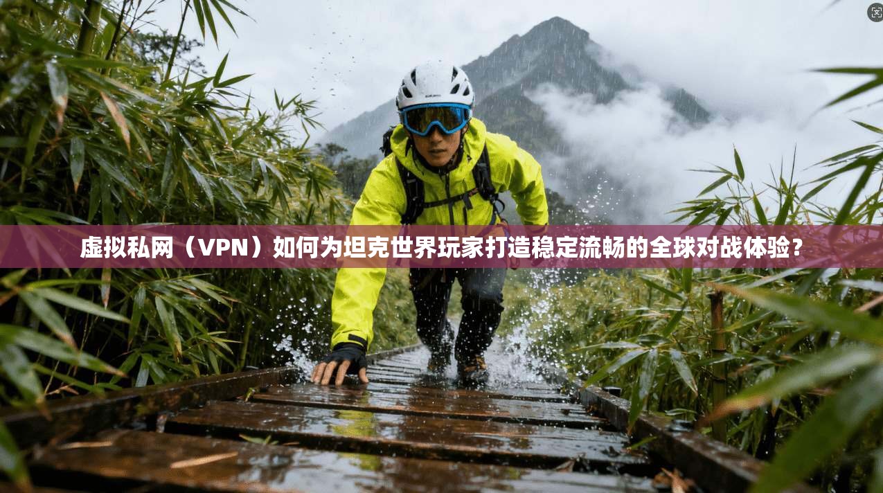 虚拟私网（VPN）如何为坦克世界玩家打造稳定流畅的全球对战体验？