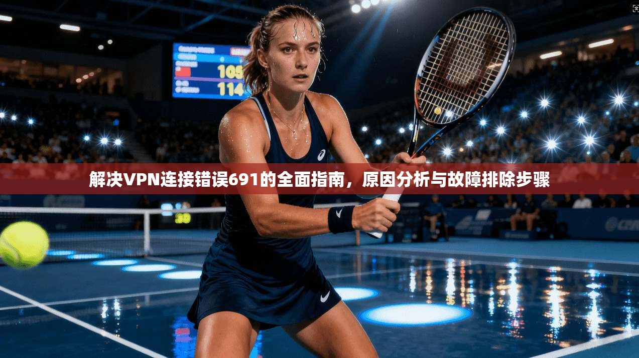 解决VPN连接错误691的全面指南,原因分析与故障排除步骤 解决VPN连接错误691的全面指南,原因分析与故障排除步骤