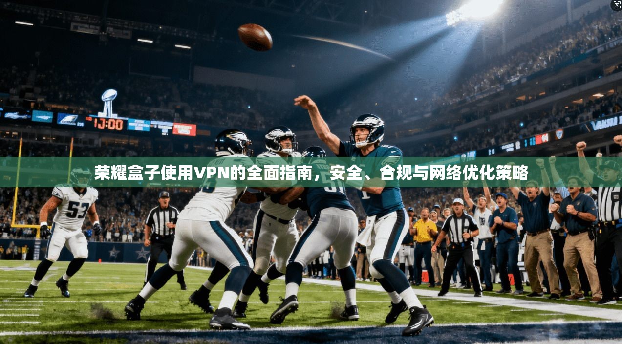 荣耀盒子使用VPN的全面指南，安全、合规与网络优化策略
