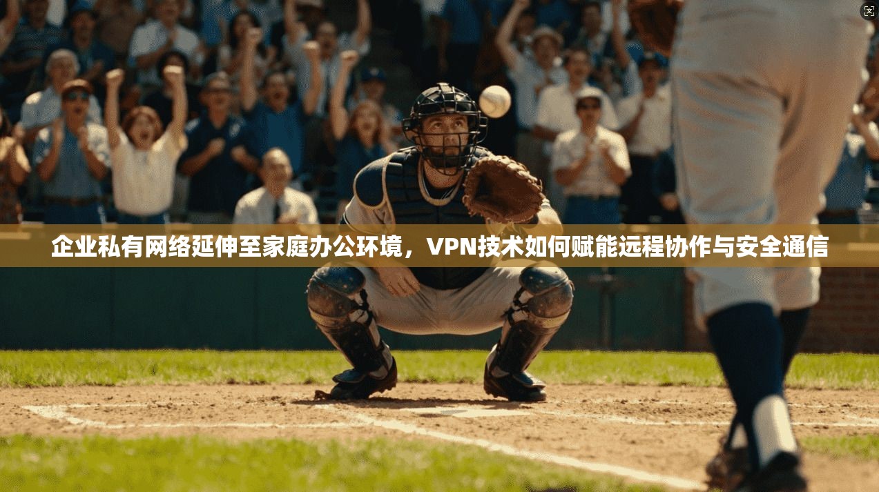 企业私有网络延伸至家庭办公环境,VPN技术如何赋能远程协作与安全通信 企业私有网络延伸至家庭办公环境,VPN技术如何赋能远程协作与安全通信
