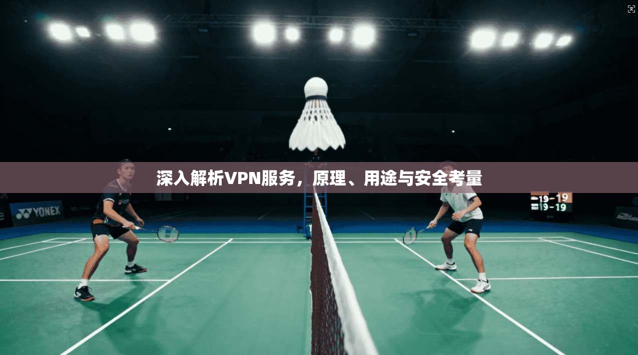 深入解析VPN服务,原理、用途与安全考量 深入解析VPN服务,原理、用途与安全考量