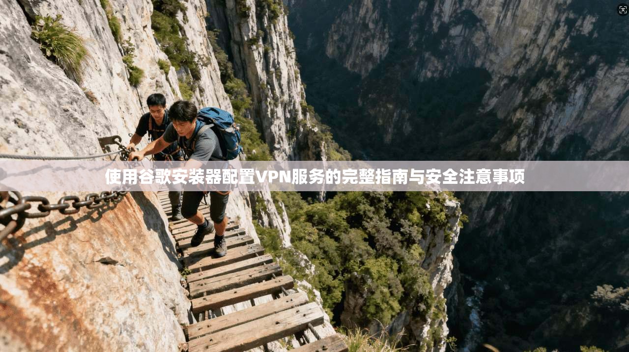 使用谷歌安装器配置VPN服务的完整指南与安全注意事项