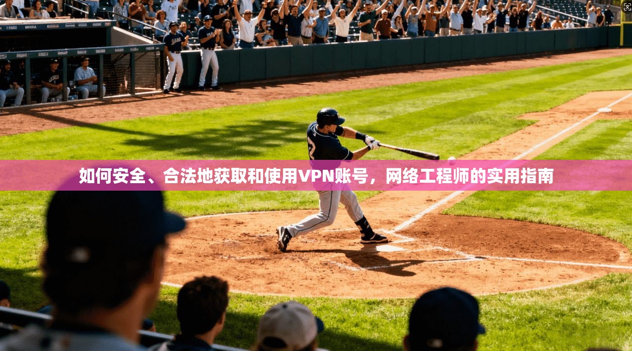 如何安全、合法地获取和使用VPN账号，网络工程师的实用指南