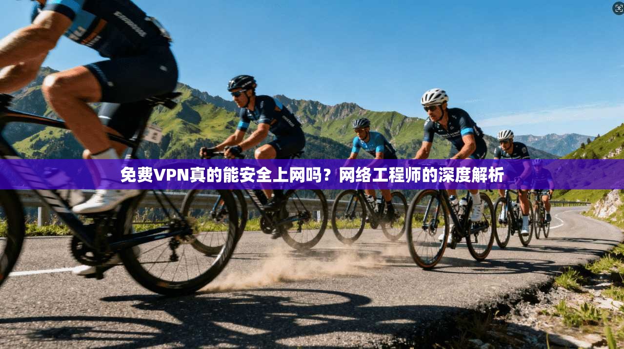 免费VPN真的能安全上网吗?网络工程师的深度解析 免费VPN真的能安全上网吗?网络工程师的深度解析
