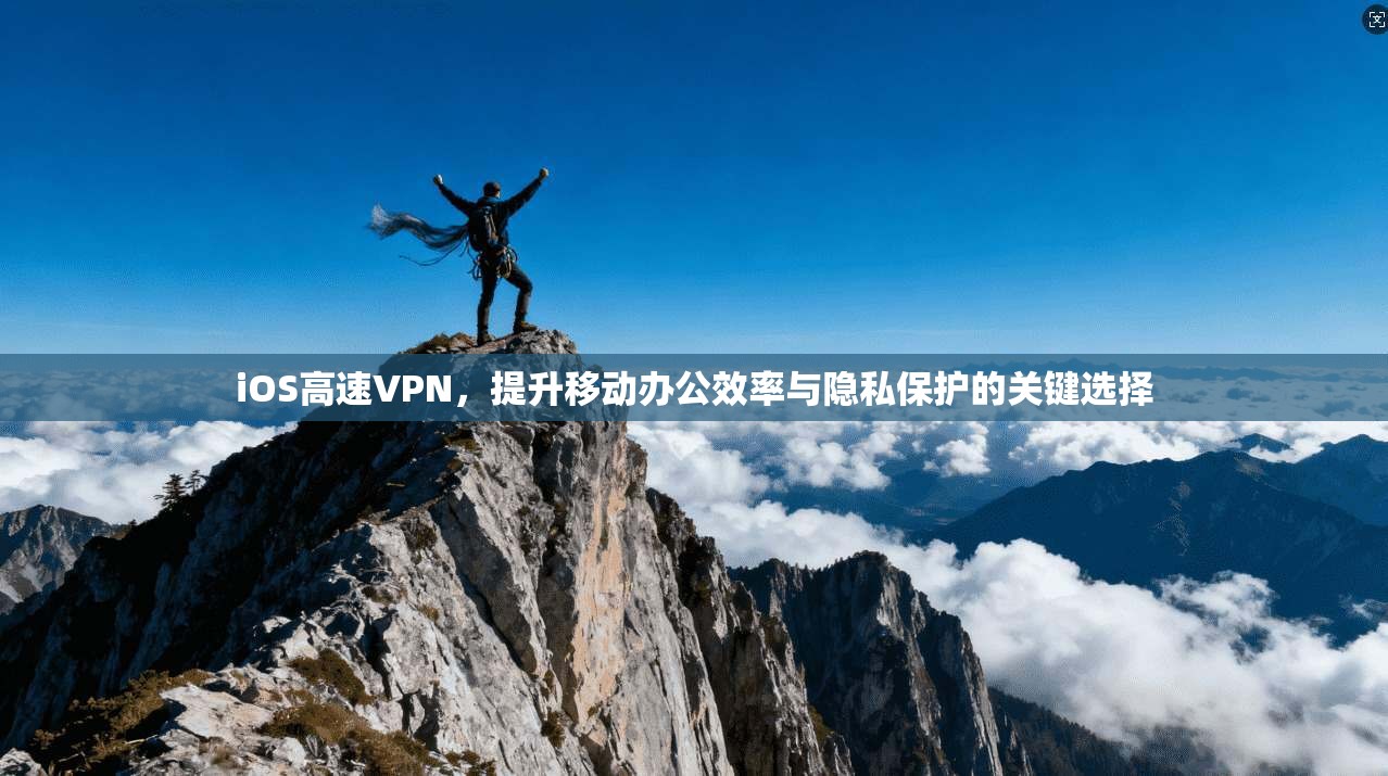 iOS高速VPN,提升移动办公效率与隐私保护的关键选择 iOS高速VPN,提升移动办公效率与隐私保护的关键选择