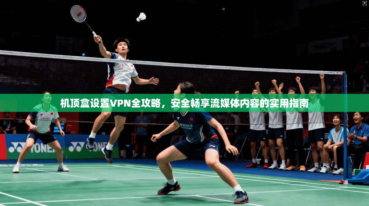 机顶盒设置VPN全攻略，安全畅享流媒体内容的实用指南