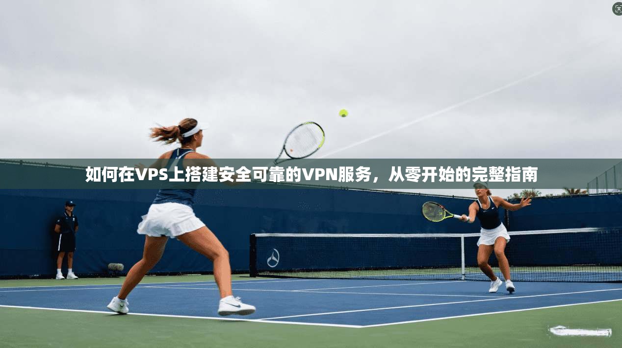 如何在VPS上搭建安全可靠的VPN服务,从零开始的完整指南 如何在VPS上搭建安全可靠的VPN服务,从零开始的完整指南