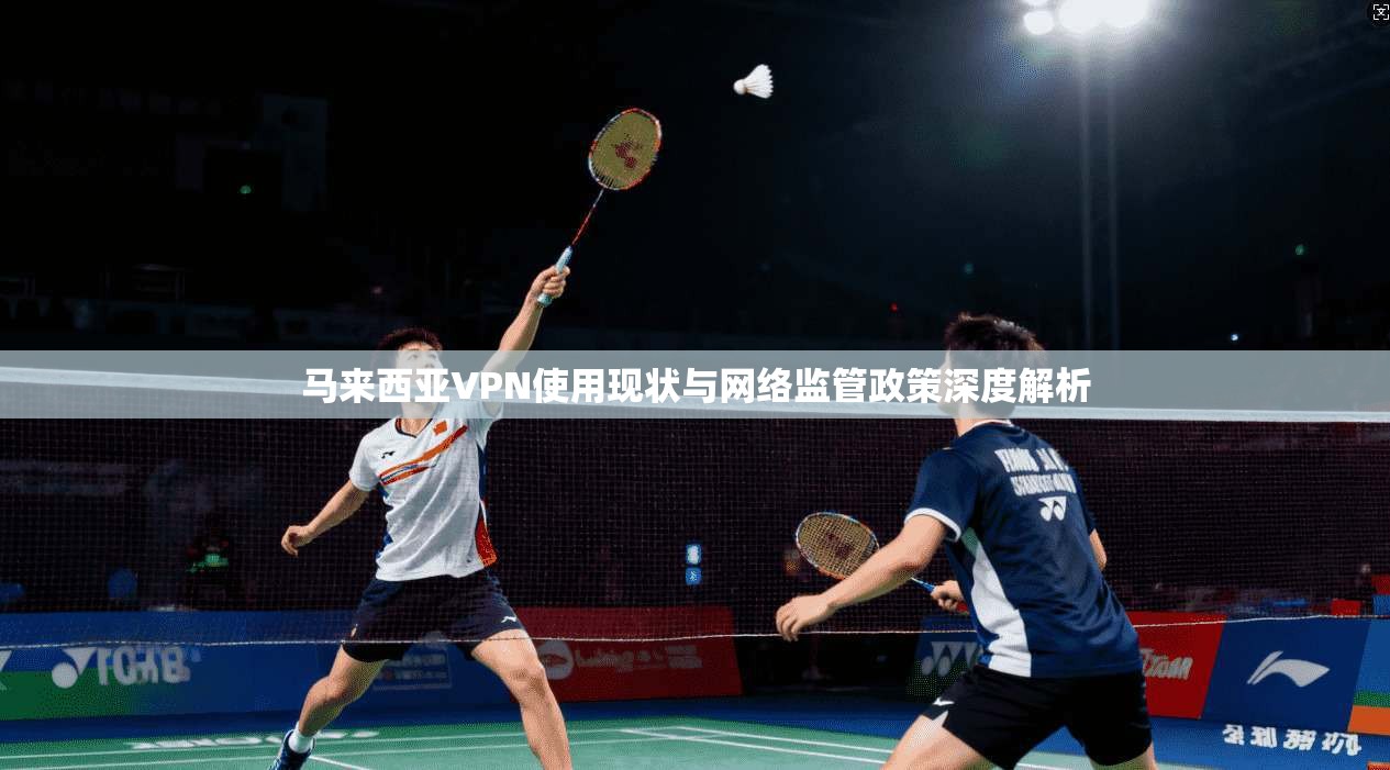 马来西亚VPN使用现状与网络监管政策深度解析