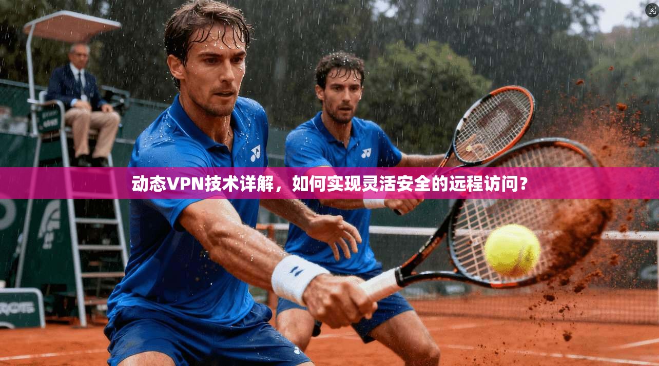 动态VPN技术详解，如何实现灵活安全的远程访问？