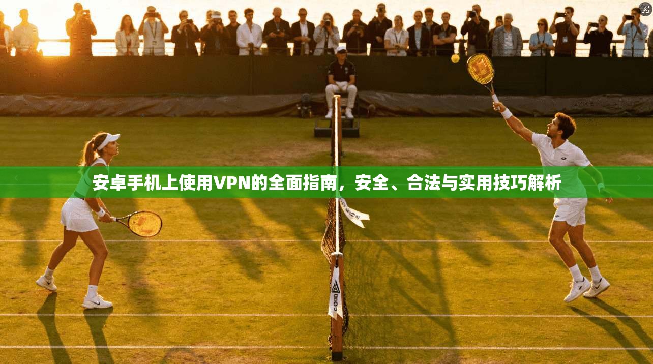 安卓手机上使用VPN的全面指南，安全、合法与实用技巧解析