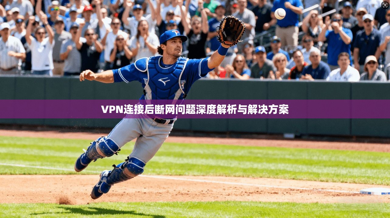 VPN连接后断网问题深度解析与解决方案 VPN连接后断网问题深度解析与解决方案