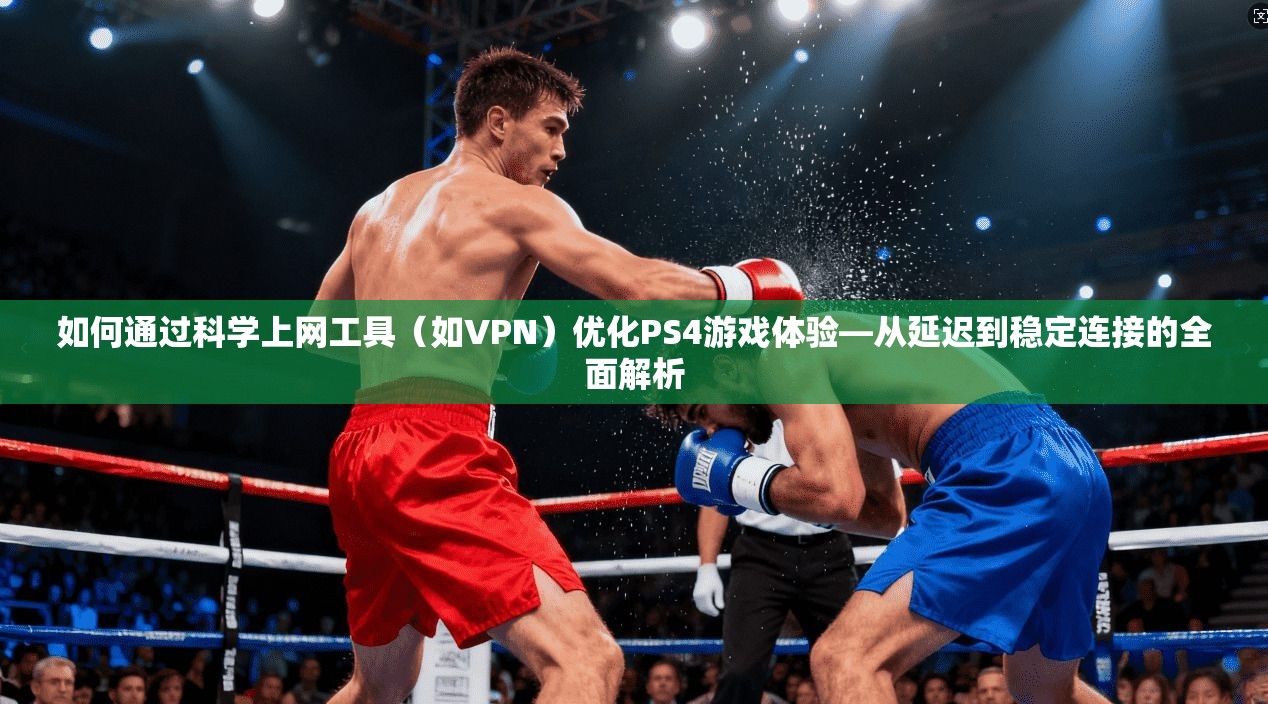 如何通过科学上网工具(如VPN)优化PS4游戏体验—从延迟到稳定连接的全面解析 如何通过科学上网工具(如VPN)优化PS4游戏体验—从延迟到稳定连接的全面解析
