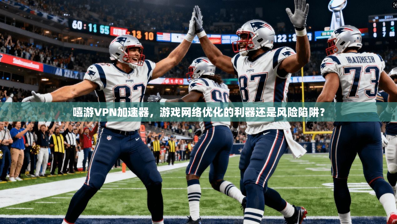 嘻游VPN加速器，游戏网络优化的利器还是风险陷阱？