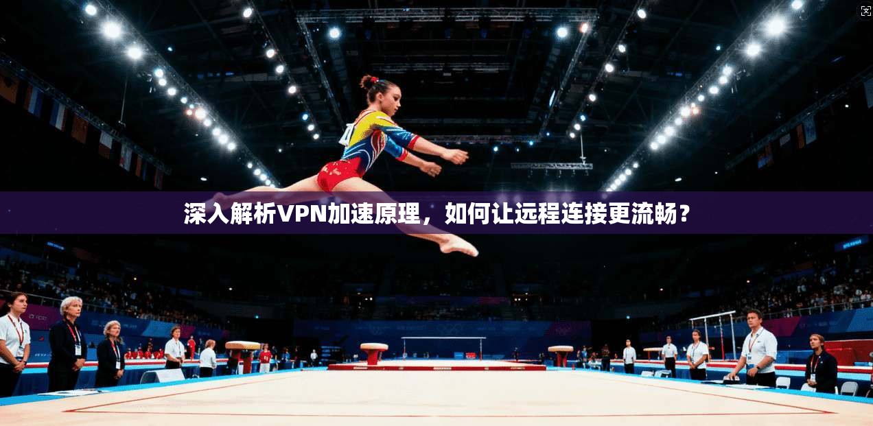 深入解析VPN加速原理,如何让远程连接更流畅? 深入解析VPN加速原理,如何让远程连接更流畅?