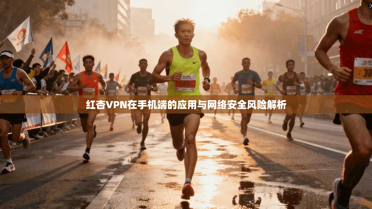红杏VPN在手机端的应用与网络安全风险解析