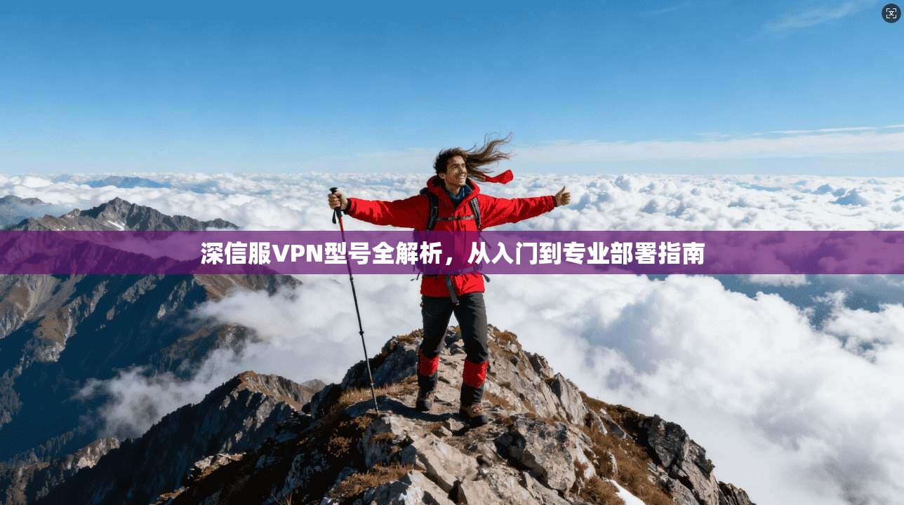 深信服VPN型号全解析，从入门到专业部署指南
