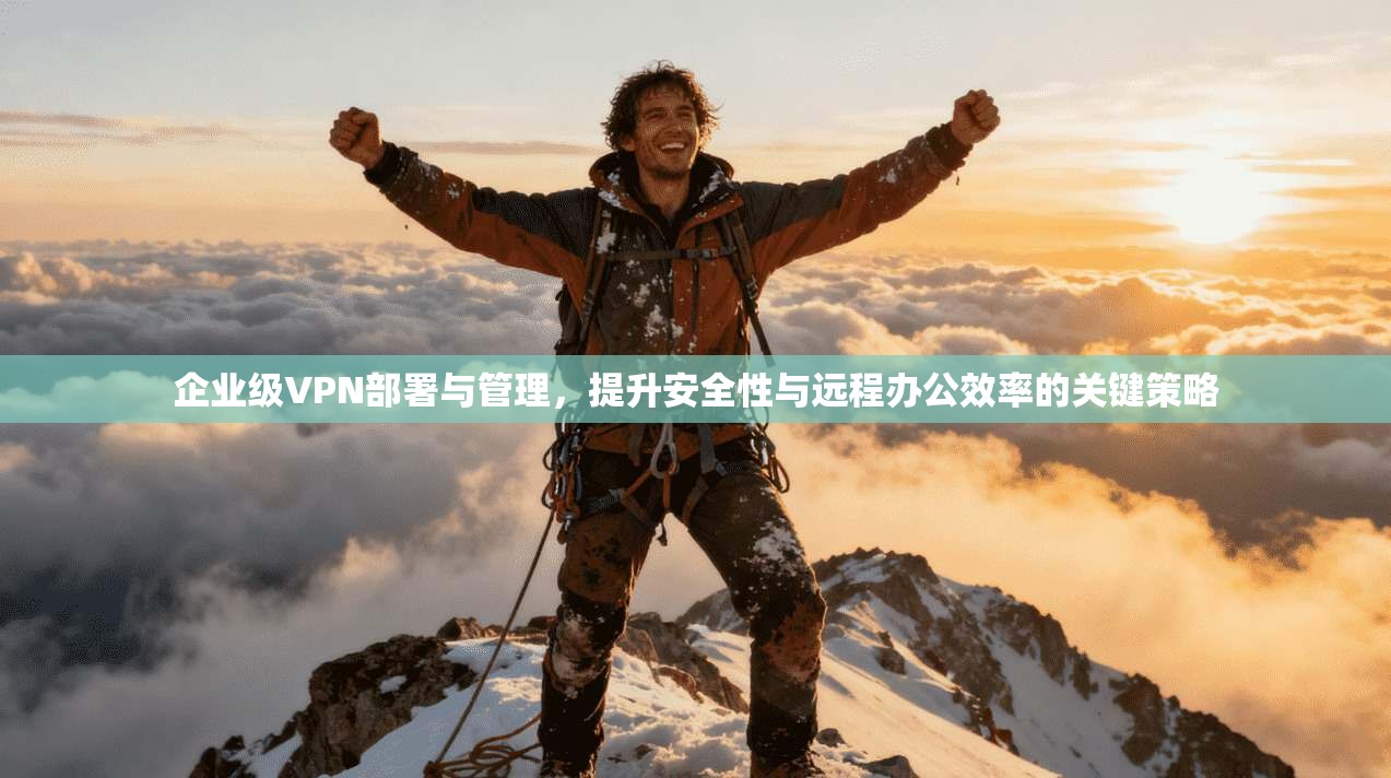 企业级VPN部署与管理，提升安全性与远程办公效率的关键策略