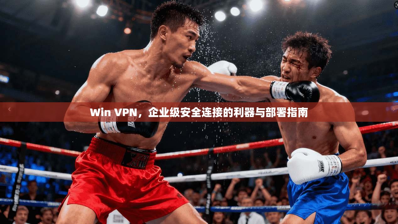 Win VPN，企业级安全连接的利器与部署指南