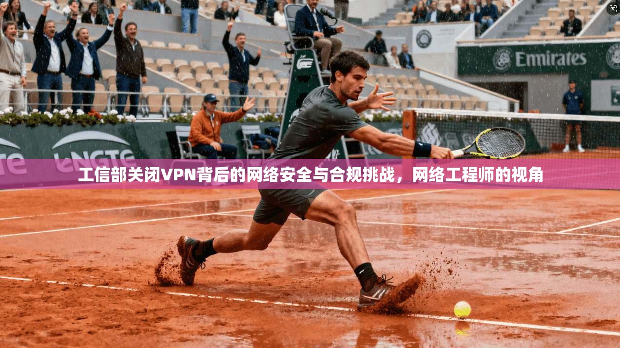 工信部关闭VPN背后的网络安全与合规挑战，网络工程师的视角