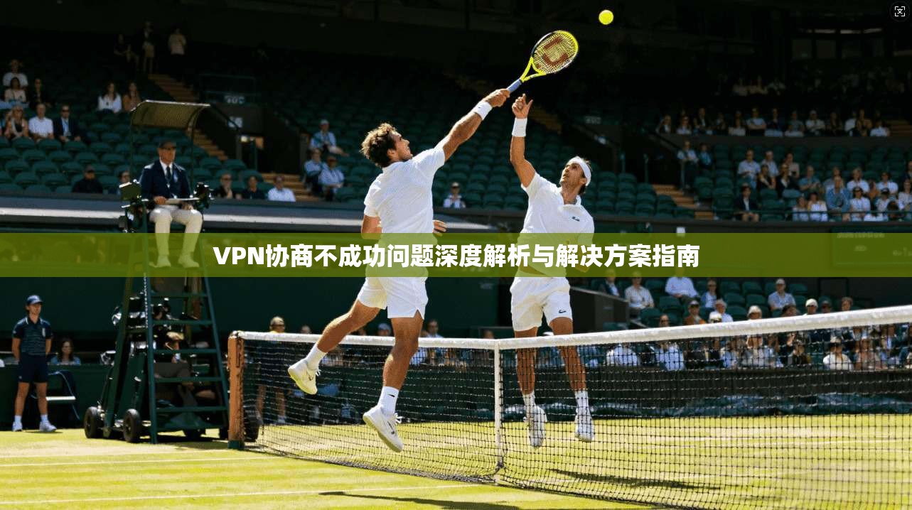 VPN协商不成功问题深度解析与解决方案指南 VPN协商不成功问题深度解析与解决方案指南