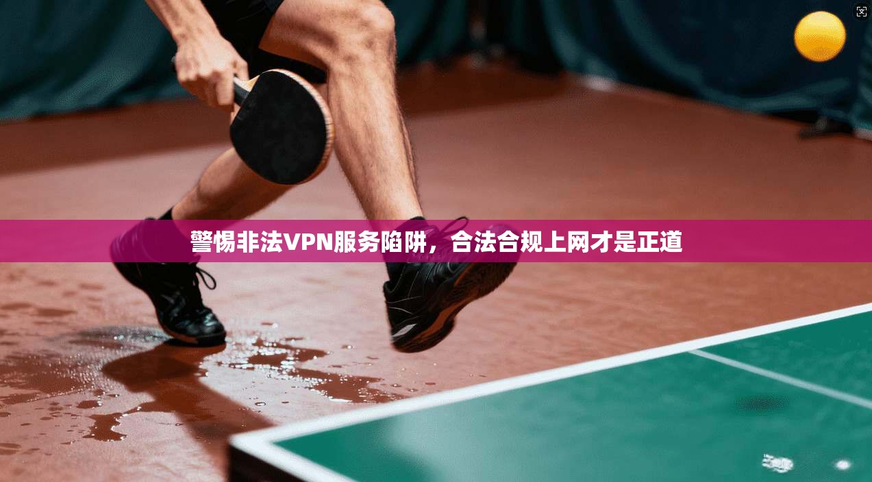 警惕非法VPN服务陷阱，合法合规上网才是正道