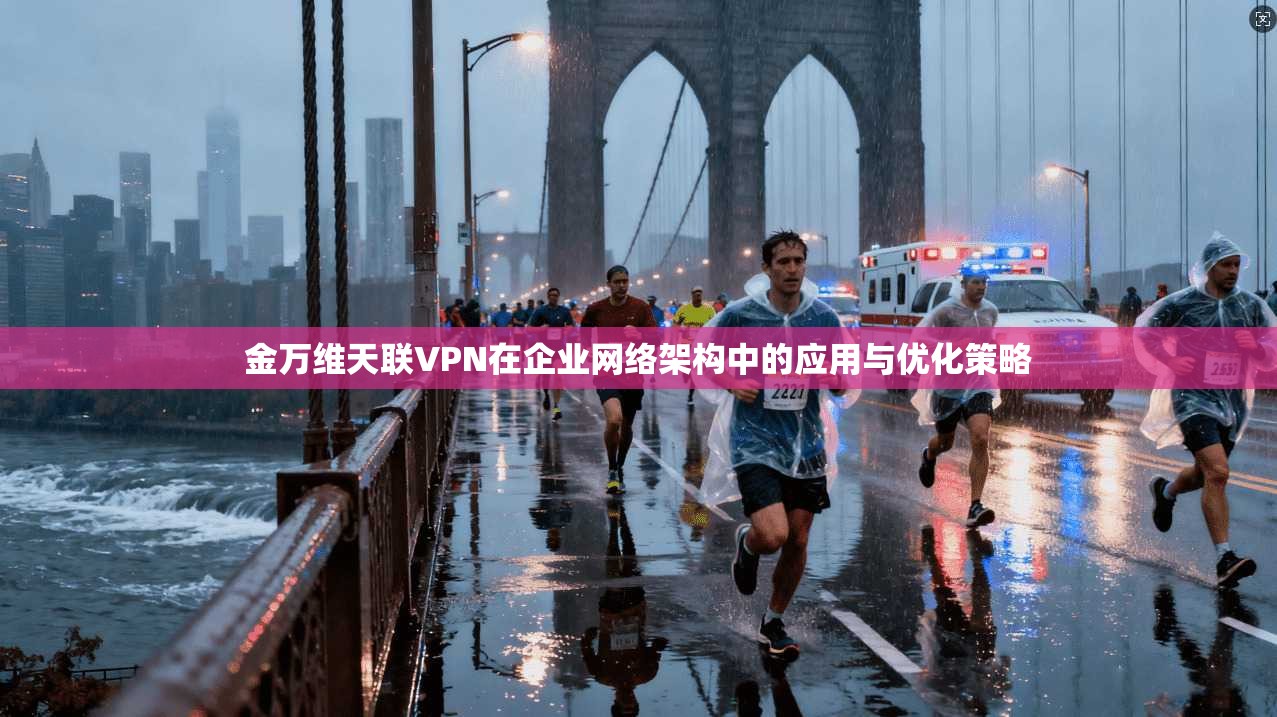 金万维天联VPN在企业网络架构中的应用与优化策略 金万维天联VPN在企业网络架构中的应用与优化策略