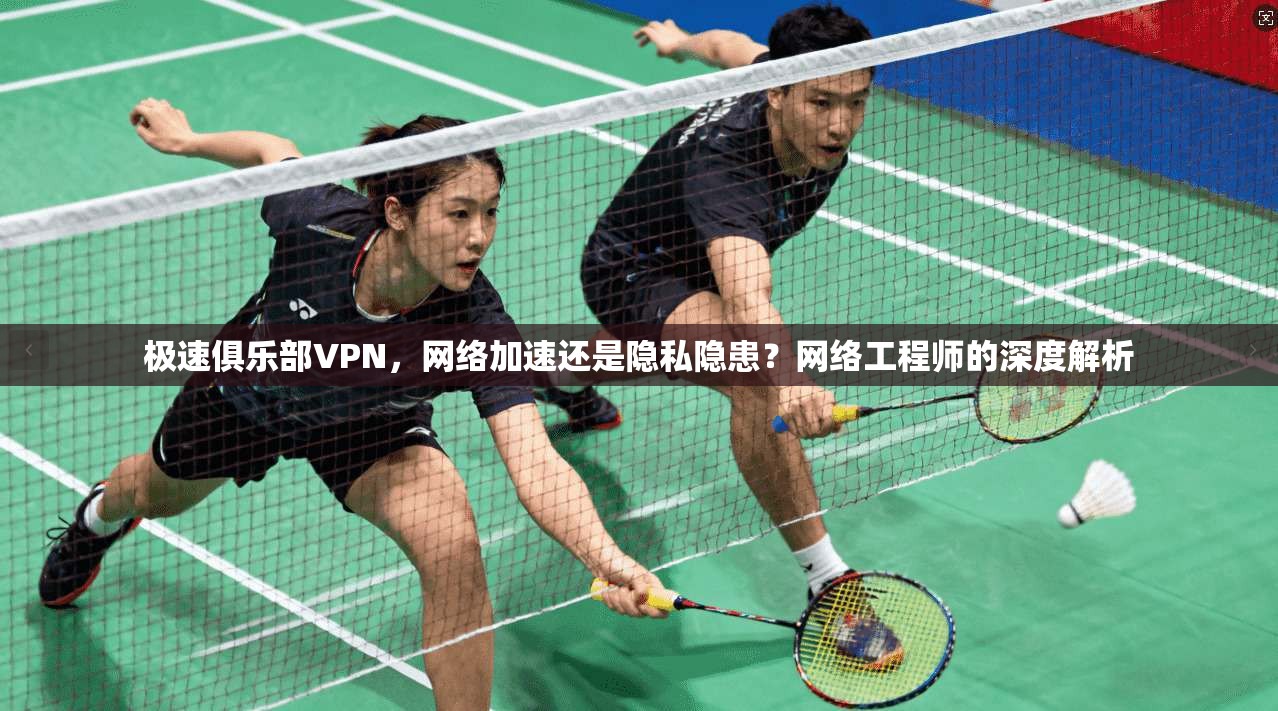 极速俱乐部VPN，网络加速还是隐私隐患？网络工程师的深度解析