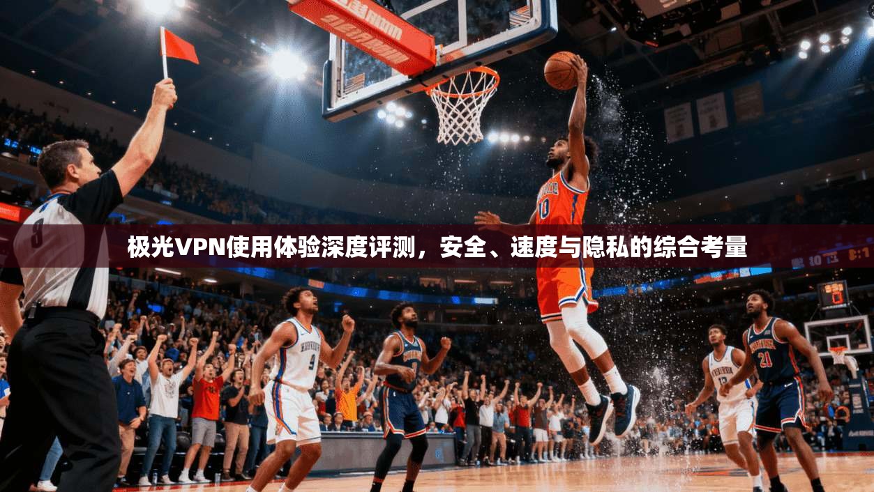 极光VPN使用体验深度评测,安全、速度与隐私的综合考量 极光VPN使用体验深度评测,安全、速度与隐私的综合考量