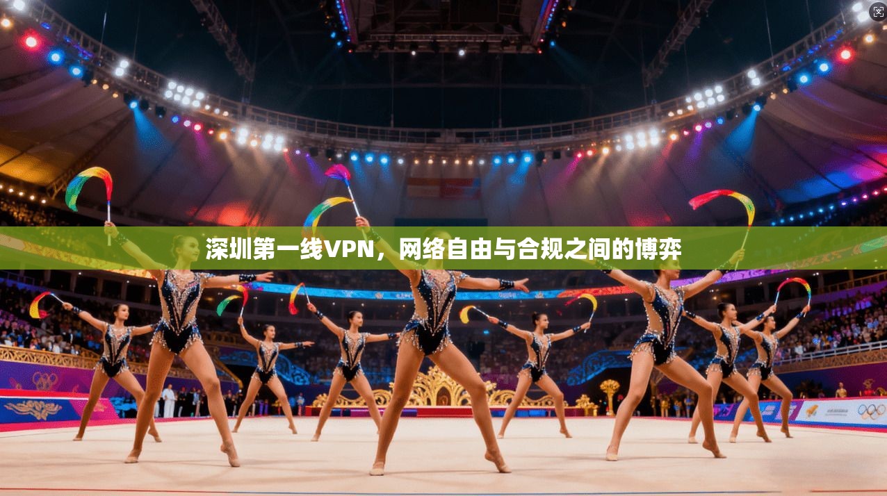 深圳第一线VPN,网络自由与合规之间的博弈 深圳第一线VPN,网络自由与合规之间的博弈