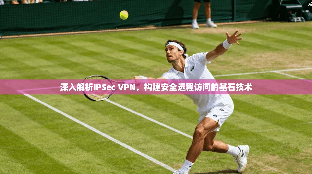 深入解析IPSec VPN，构建安全远程访问的基石技术