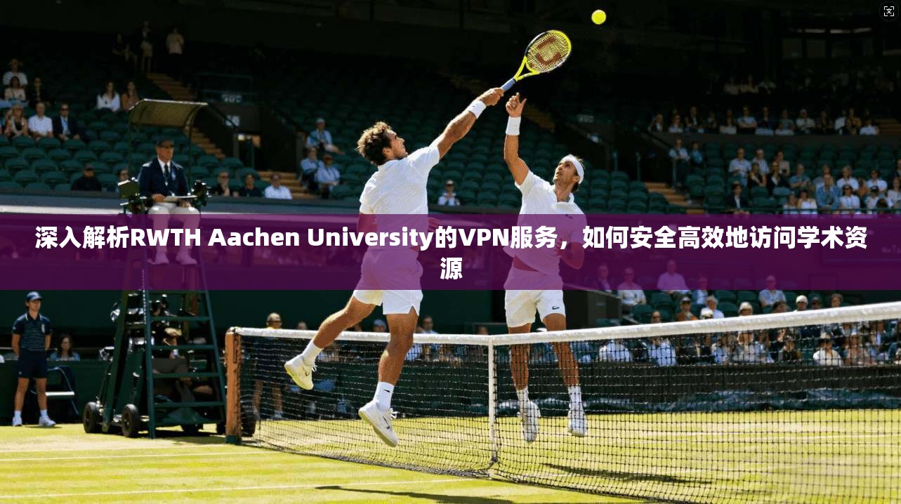深入解析RWTH Aachen University的VPN服务,如何安全高效地访问学术资源 深入解析RWTH Aachen University的VPN服务,如何安全高效地访问学术资源