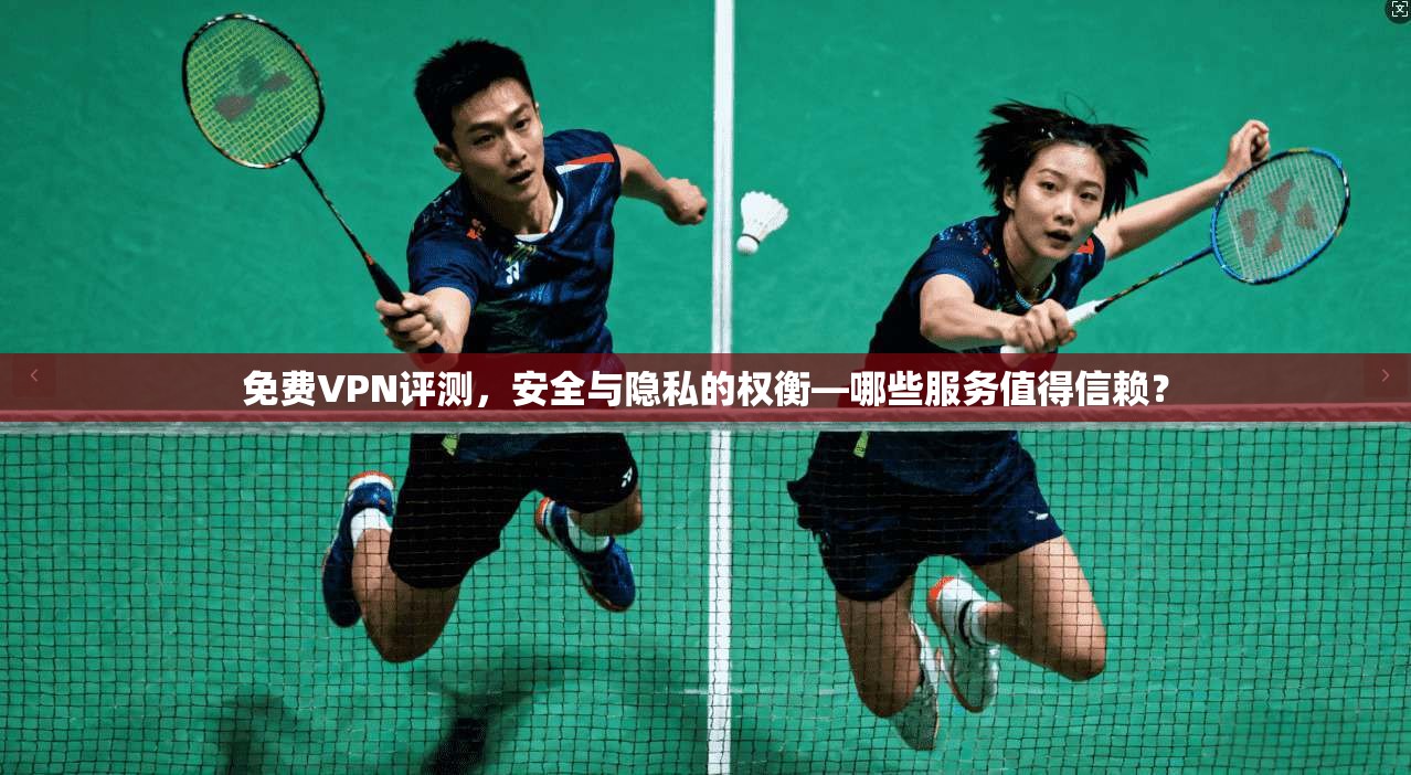 免费VPN评测,安全与隐私的权衡—哪些服务值得信赖? 免费VPN评测,安全与隐私的权衡—哪些服务值得信赖?
