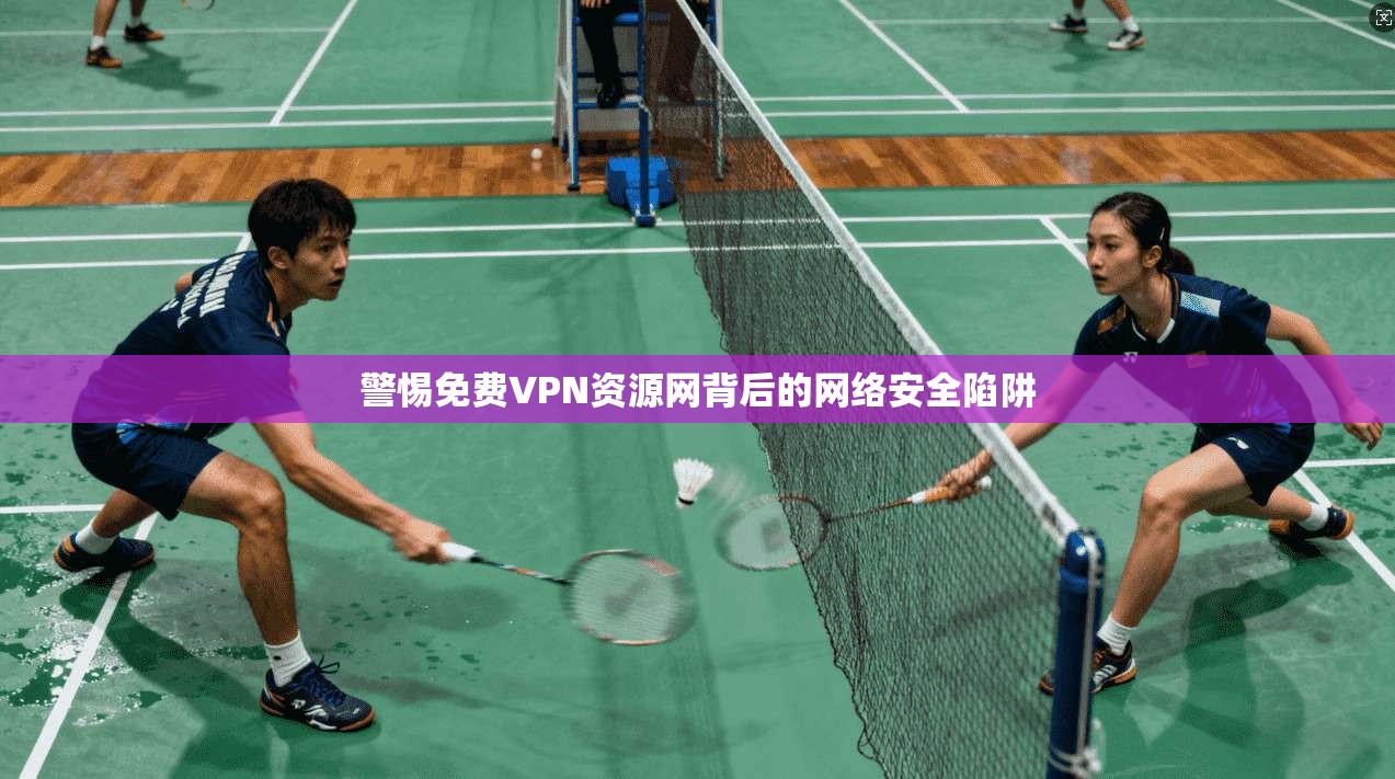警惕免费VPN资源网背后的网络安全陷阱