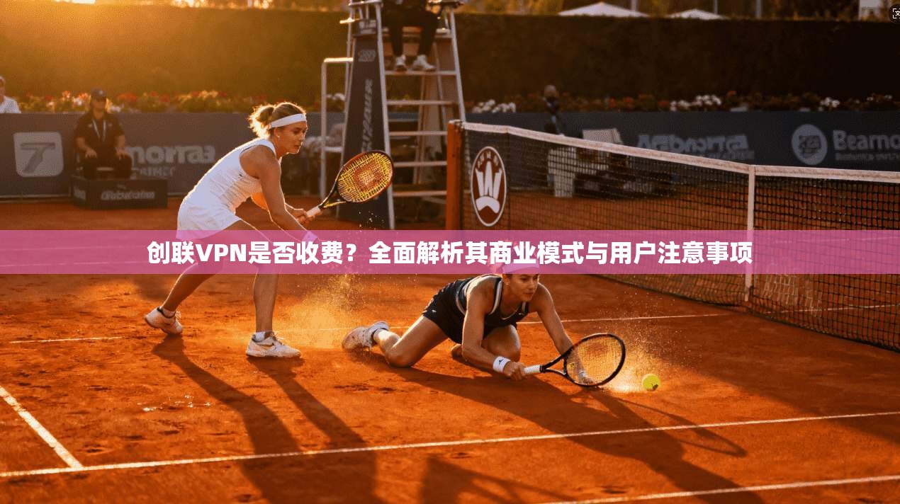 创联VPN是否收费？全面解析其商业模式与用户注意事项