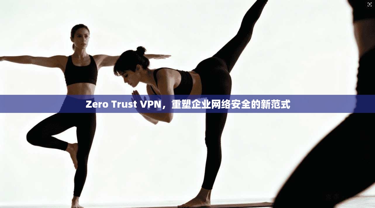 Zero Trust VPN,重塑企业网络安全的新范式 Zero Trust VPN,重塑企业网络安全的新范式