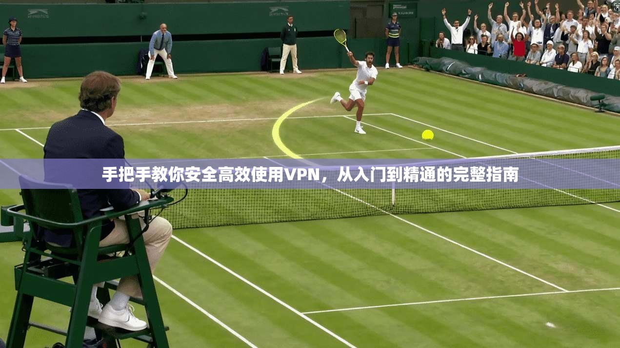 手把手教你安全高效使用VPN，从入门到精通的完整指南