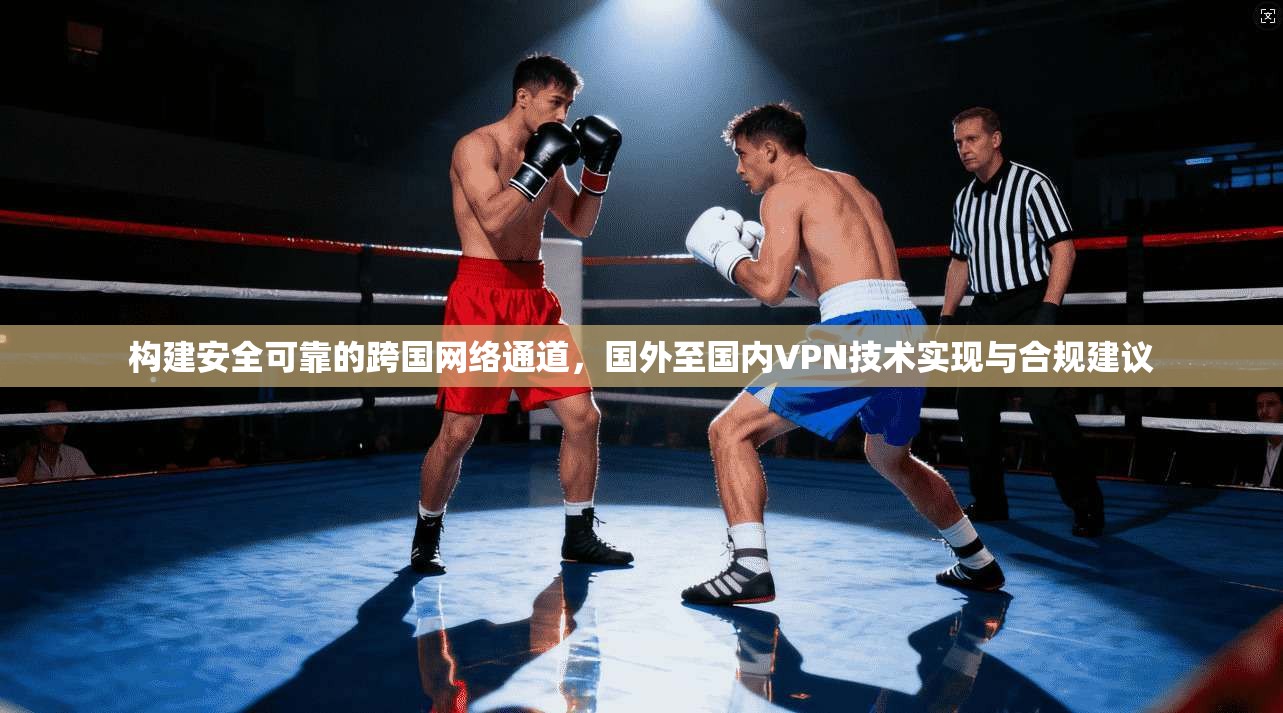 构建安全可靠的跨国网络通道，国外至国内VPN技术实现与合规建议