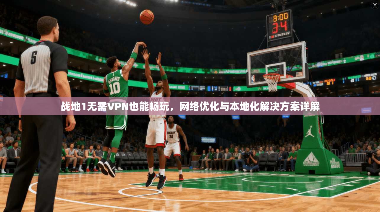 战地1无需VPN也能畅玩，网络优化与本地化解决方案详解