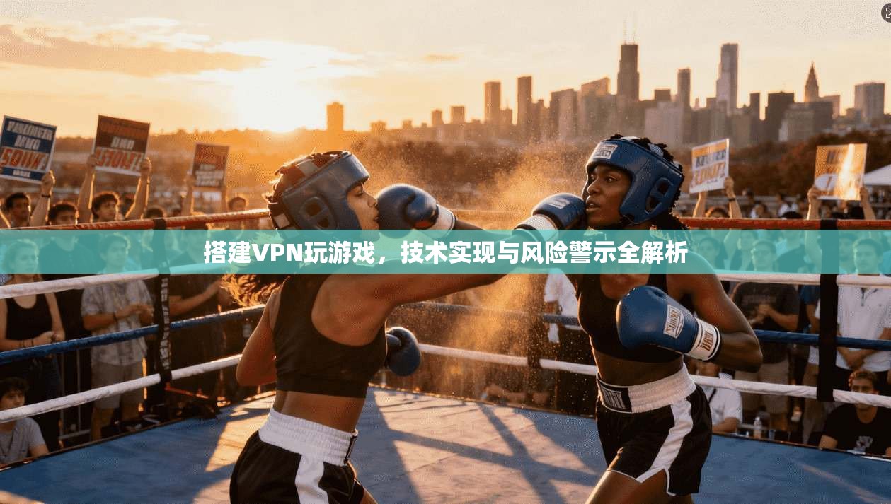 搭建VPN玩游戏，技术实现与风险警示全解析