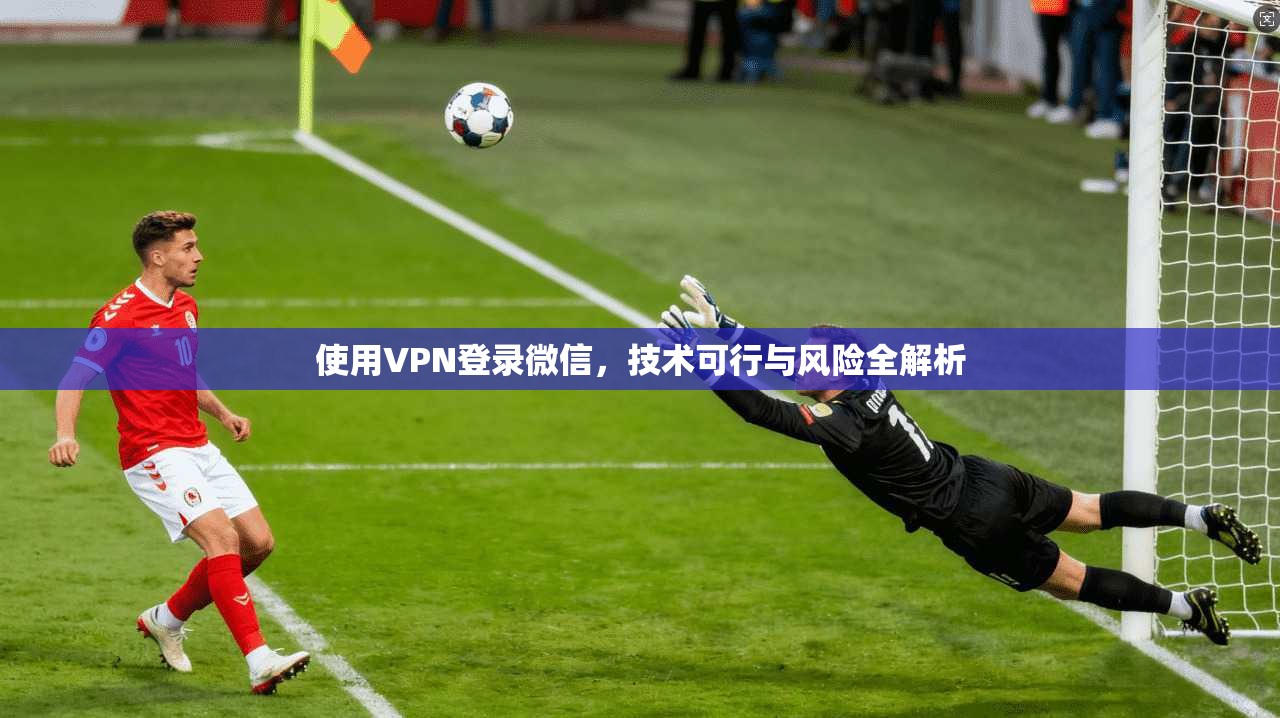 使用VPN登录微信，技术可行与风险全解析