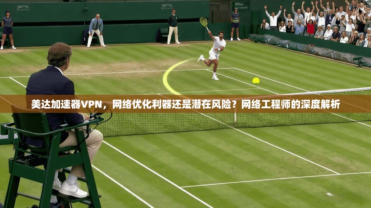 美达加速器VPN,网络优化利器还是潜在风险?网络工程师的深度解析 美达加速器VPN,网络优化利器还是潜在风险?网络工程师的深度解析