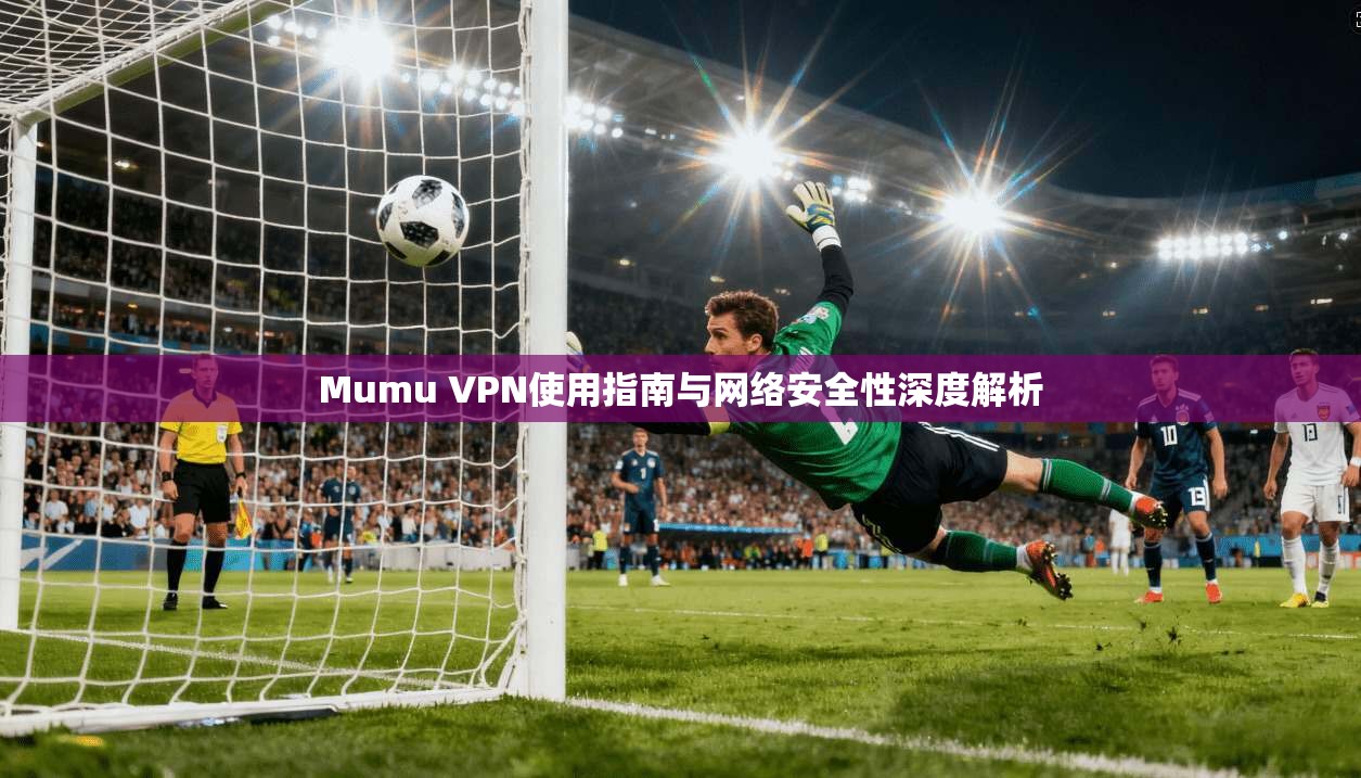 Mumu VPN使用指南与网络安全性深度解析