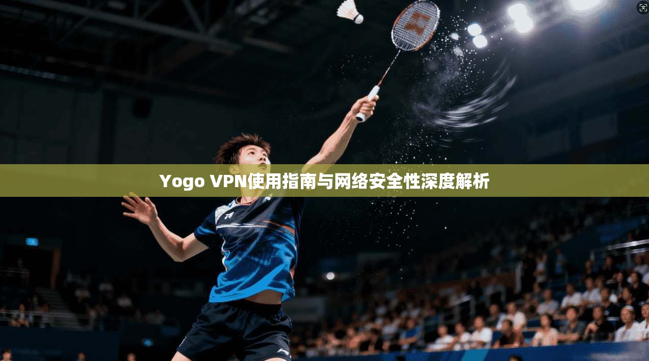 Yogo VPN使用指南与网络安全性深度解析