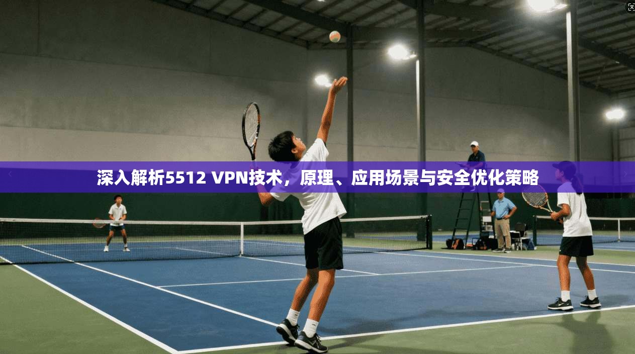 深入解析5512 VPN技术,原理、应用场景与安全优化策略 深入解析5512 VPN技术,原理、应用场景与安全优化策略