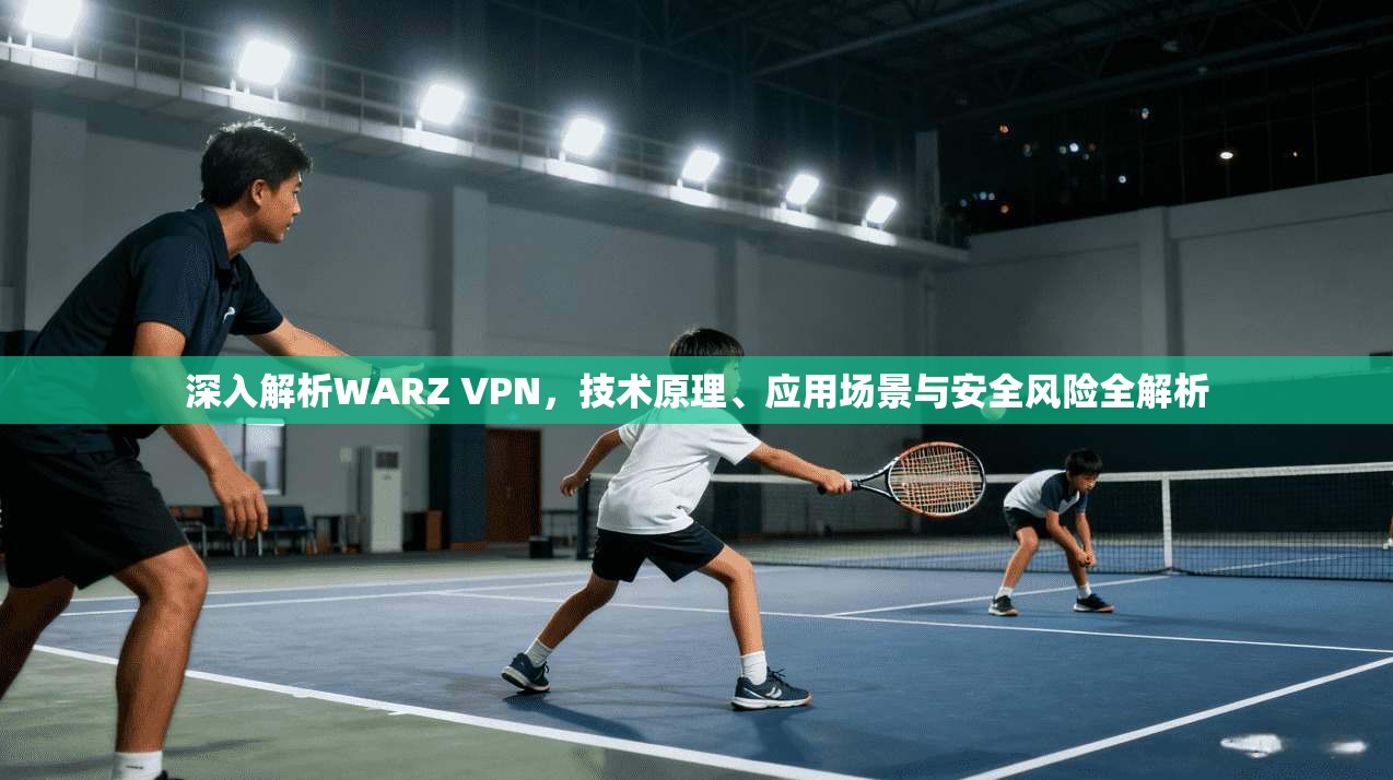 深入解析WARZ VPN，技术原理、应用场景与安全风险全解析