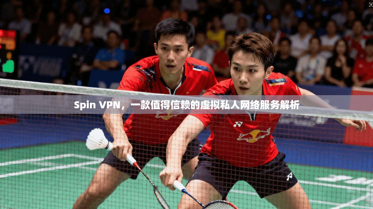 Spin VPN，一款值得信赖的虚拟私人网络服务解析