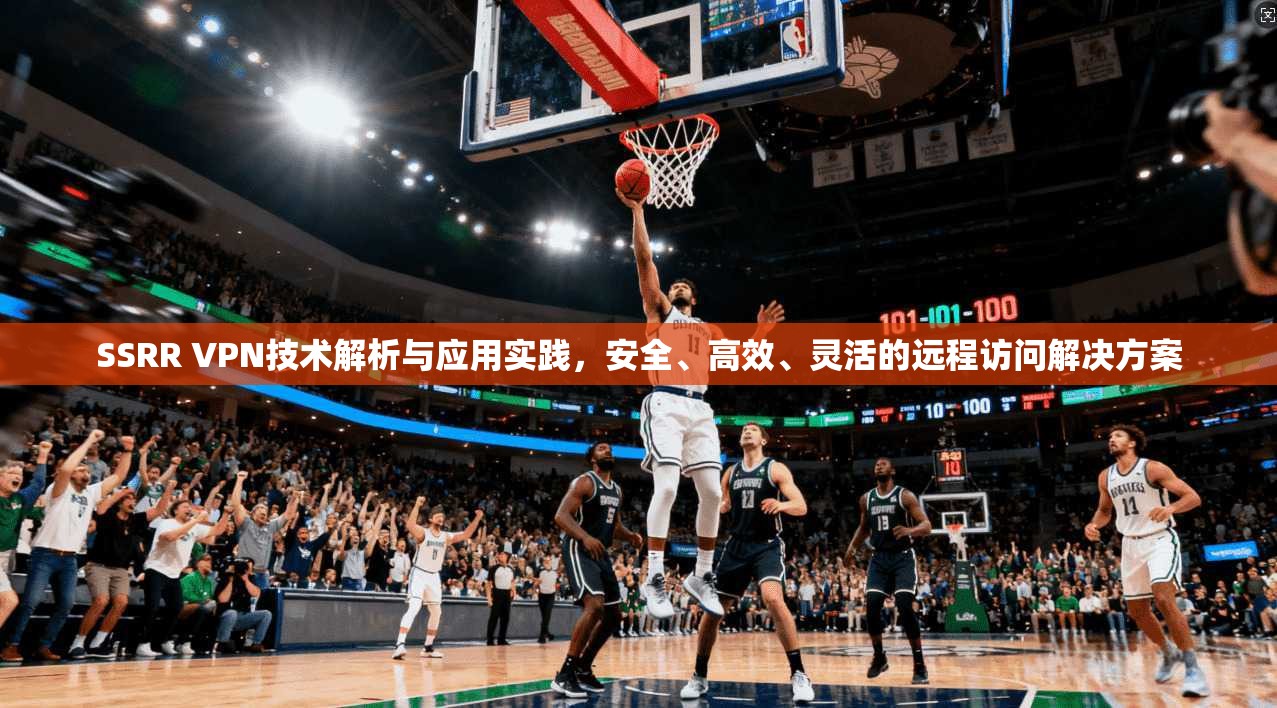 SSRR VPN技术解析与应用实践，安全、高效、灵活的远程访问解决方案