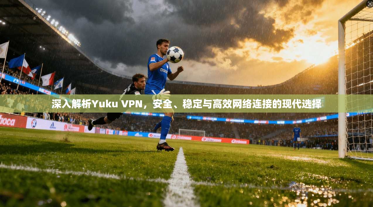 深入解析Yuku VPN,安全、稳定与高效网络连接的现代选择 深入解析Yuku VPN,安全、稳定与高效网络连接的现代选择