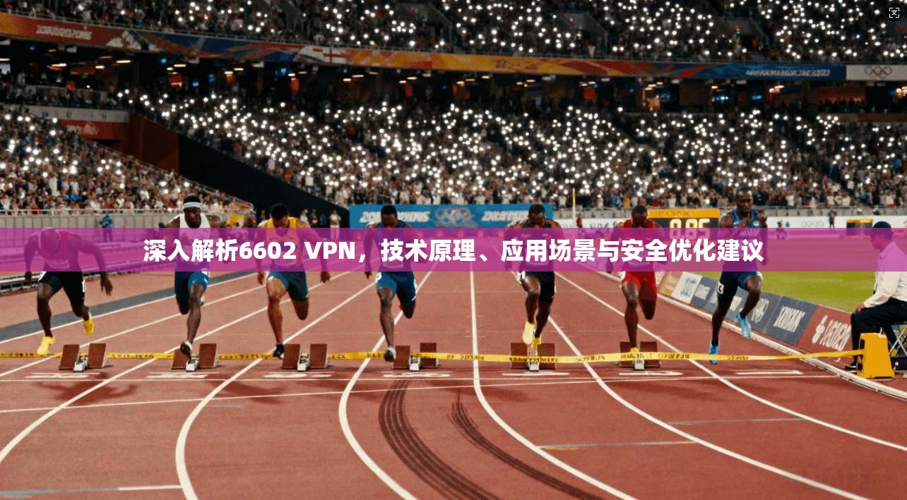 深入解析6602 VPN，技术原理、应用场景与安全优化建议